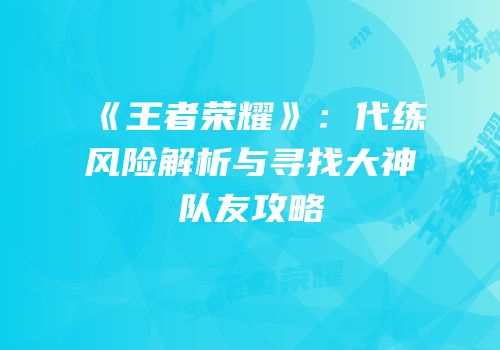 《王者荣耀》：代练风险解析与寻找大神队友攻略