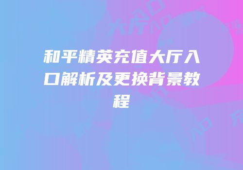 和平精英充值大厅入口解析及更换背景教程