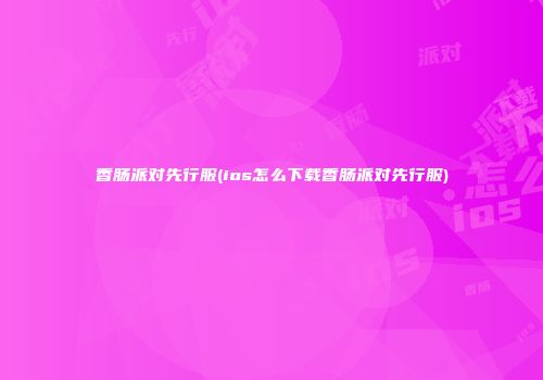 香肠派对先行服(ios怎么下载香肠派对先行服)