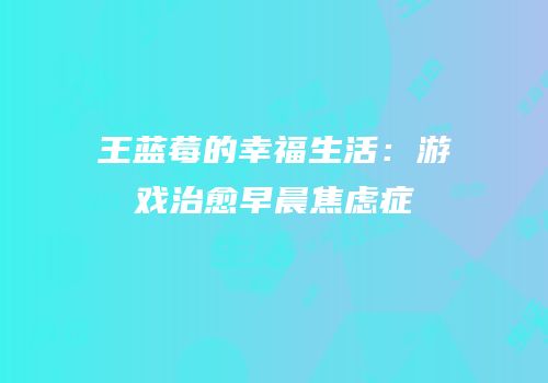王蓝莓的幸福生活：游戏治愈早晨焦虑症