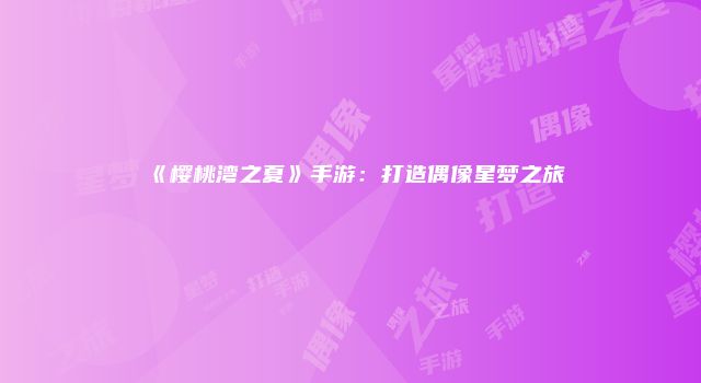 《樱桃湾之夏》手游:打造偶像星梦之旅