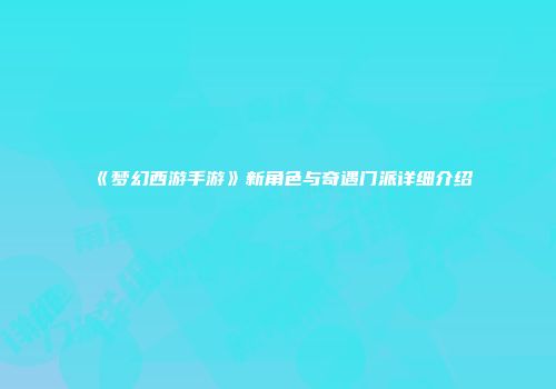 《梦幻西游手游》新角色与奇遇门派详细介绍