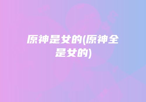 原神是女的(原神全是女的)