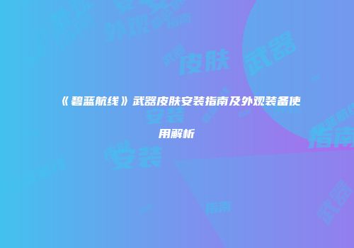 《碧蓝航线》武器皮肤安装指南及外观装备使用解析