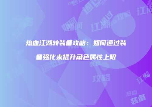 热血江湖转装备攻略：如何通过装备强化来提升角色属性上限