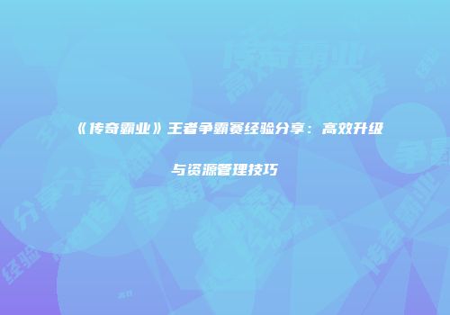 《传奇霸业》王者争霸赛经验分享：高效升级与资源管理技巧