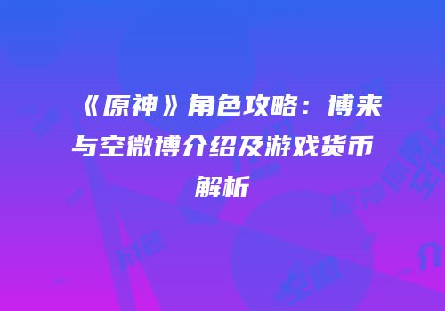 《原神》角色攻略：博来与空微博介绍及游戏货币解析