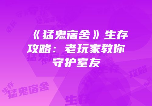 《猛鬼宿舍》生存攻略：老玩家教你守护室友