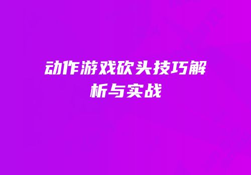 动作游戏砍头技巧解析与实战