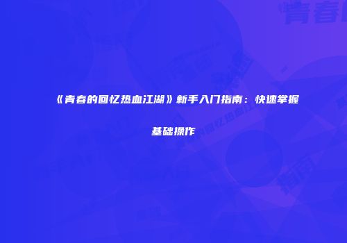 《青春的回忆热血江湖》新手入门指南:快速掌握基础操作