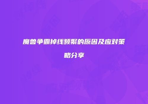 魔兽争霸掉线频繁的原因及应对策略分享