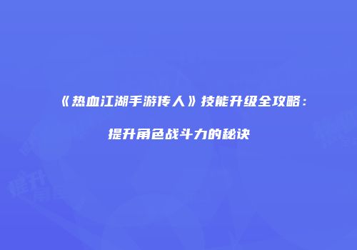 《热血江湖手游传人》技能升级全攻略：提升角色战斗力的秘诀