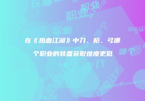 在《热血江湖》中刀、枪、弓哪个职业的装备获取难度更低