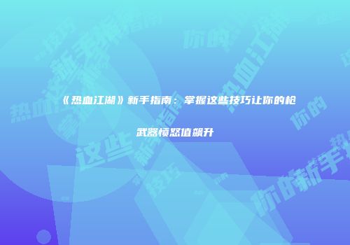 《热血江湖》新手指南：掌握这些技巧让你的枪武器愤怒值飙升