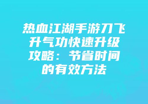 热血江湖手游刀飞升气功快速升级攻略：节省时间的有效方法