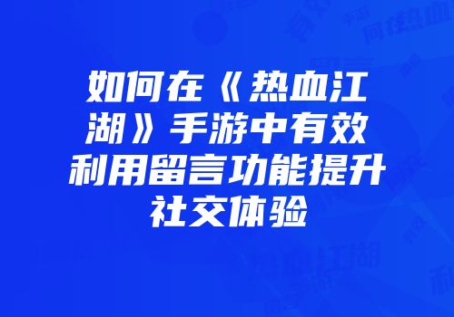 如何在《热血江湖》手游中有效利用留言功能提升社交体验
