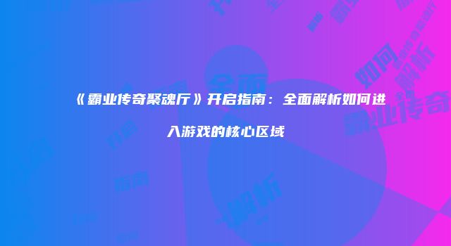 《霸业传奇聚魂厅》开启指南:全面解析如何进入游戏的核心区域