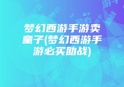 梦幻西游手游卖童子(梦幻西游手游必买助战)