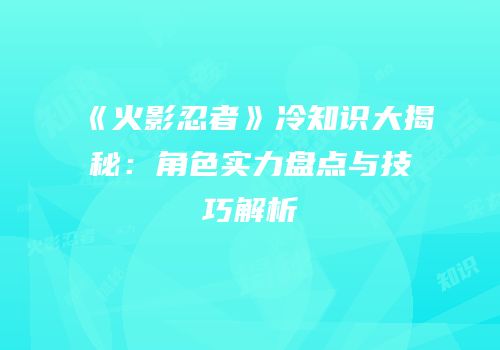 《火影忍者》冷知识大揭秘：角色实力盘点与技巧解析