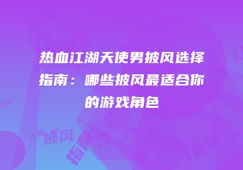 热血江湖天使男披风选择指南:哪些披风最适合你的游戏角色
