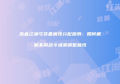 热血江湖弓装备属性分配原则：如何根据不同战斗场景调整属性