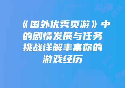 《国外优秀页游》中的剧情发展与任务挑战详解丰富你的游戏经历