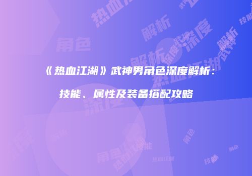 《热血江湖》武神男角色深度解析：技能、属性及装备搭配攻略