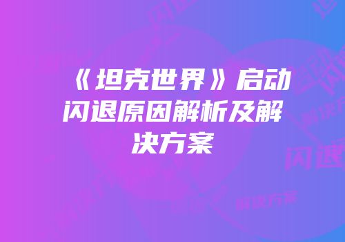 《坦克世界》启动闪退原因解析及解决方案