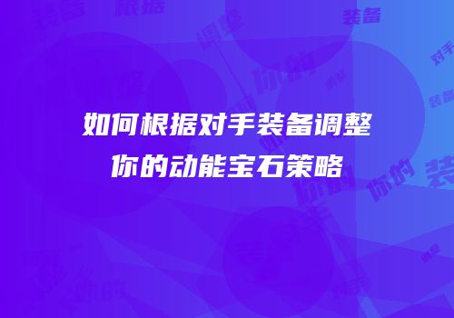 如何根据对手装备调整你的动能宝石策略