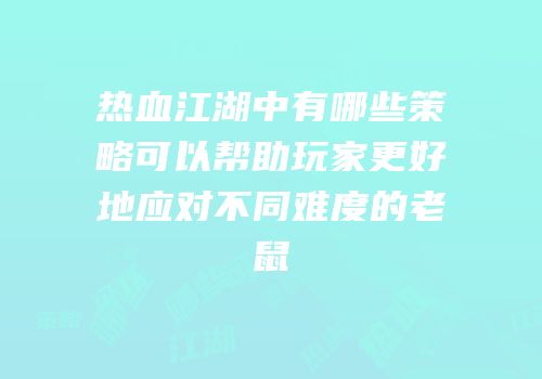 热血江湖中有哪些策略可以帮助玩家更好地应对不同难度的老鼠