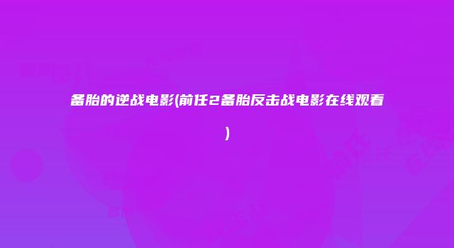 备胎的逆战电影(前任2备胎反击战电影在线观看)