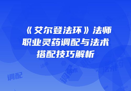 《艾尔登法环》法师职业灵药调配与法术搭配技巧解析