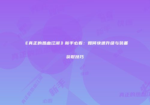 《真正的热血江湖》新手必看：如何快速升级与装备获取技巧
