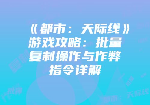 《都市：天际线》游戏攻略：批量复制操作与作弊指令详解