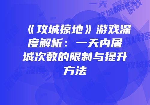 《攻城掠地》游戏深度解析：一天内屠城次数的限制与提升方法