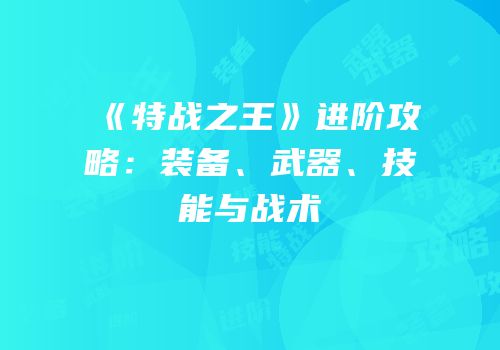 《特战之王》进阶攻略：装备、武器、技能与战术