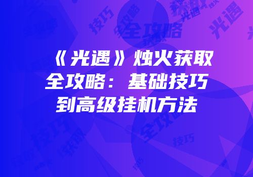 《光遇》烛火获取全攻略：基础技巧到高级挂机方法