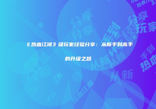 《热血江湖》级玩家经验分享：从新手到高手的升级之路