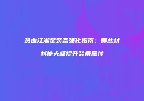 热血江湖星装备强化指南：哪些材料能大幅提升装备属性