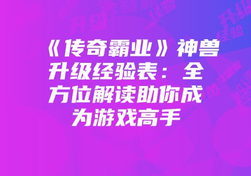 《传奇霸业》神兽升级经验表：全方位解读助你成为游戏高手