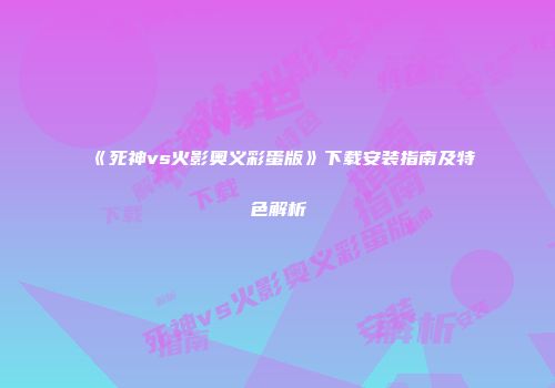 《死神vs火影奥义彩蛋版》下载安装指南及特色解析