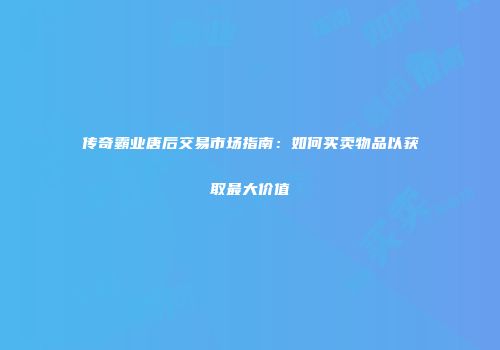传奇霸业唐后交易市场指南：如何买卖物品以获取最大价值