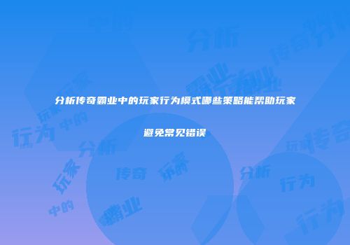分析传奇霸业中的玩家行为模式哪些策略能帮助玩家避免常见错误