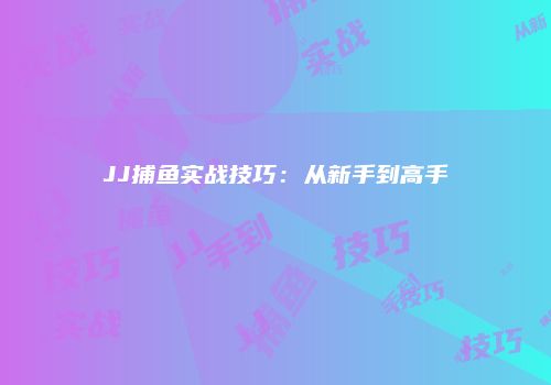 JJ捕鱼实战技巧：从新手到高手