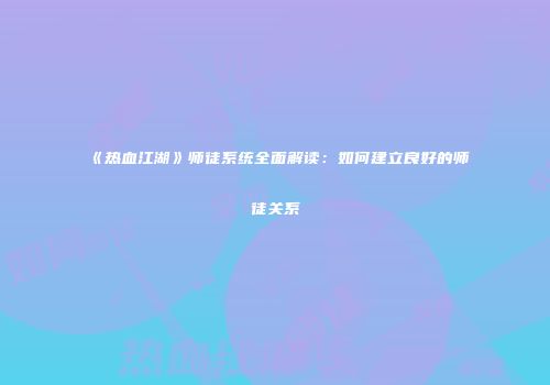 《热血江湖》师徒系统全面解读：如何建立良好的师徒关系