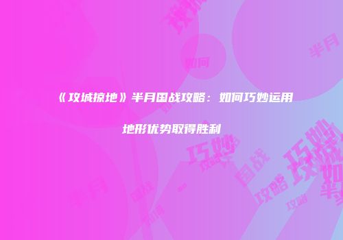 《攻城掠地》半月国战攻略：如何巧妙运用地形优势取得胜利