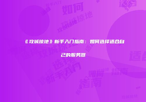 《攻城掠地》新手入门指南：如何选择适合自己的服务器
