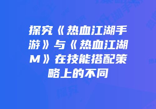 探究《热血江湖手游》与《热血江湖M》在技能搭配策略上的不同
