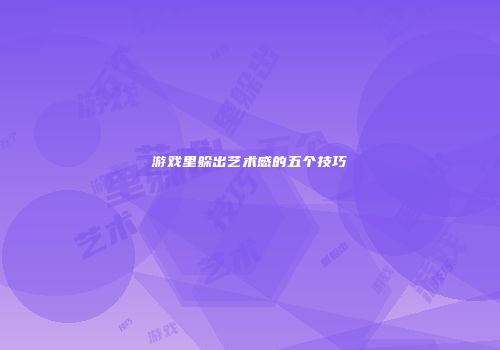 游戏里躲出艺术感的五个技巧