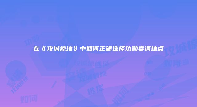 在《攻城掠地》中如何正确选择功勋宴请地点